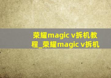 荣耀magic v拆机教程_荣耀magic v拆机